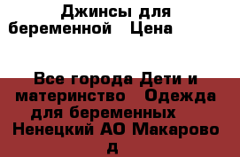 Джинсы для беременной › Цена ­ 1 000 - Все города Дети и материнство » Одежда для беременных   . Ненецкий АО,Макарово д.